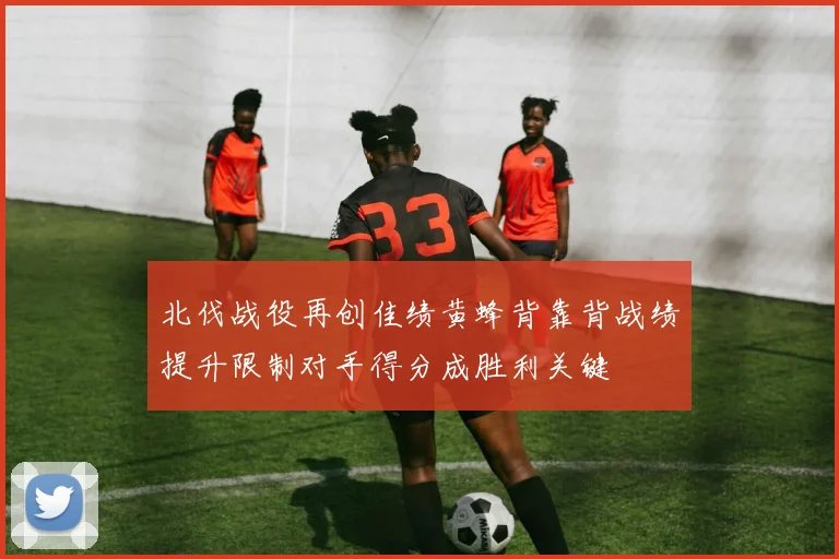北伐战役再创佳绩黄蜂背靠背战绩提升限制对手得分成胜利关键