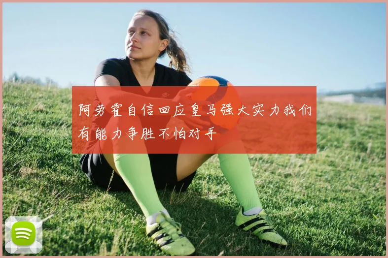 阿劳霍自信回应皇马强大实力我们有能力争胜不怕对手