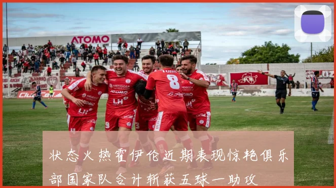 状态火热霍伊伦近期表现惊艳俱乐部国家队合计斩获五球一助攻