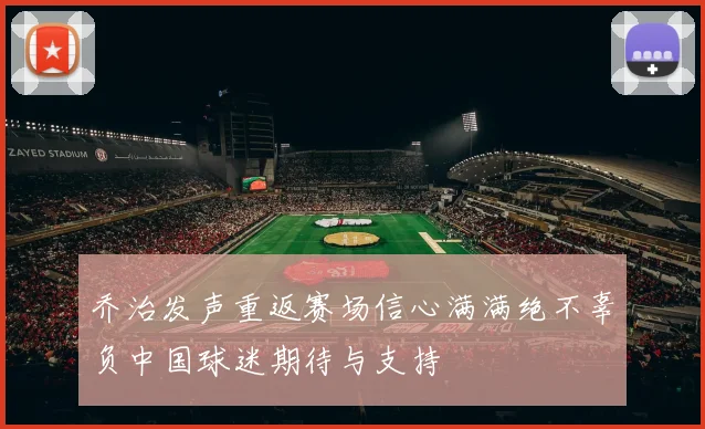 乔治发声重返赛场信心满满绝不辜负中国球迷期待与支持