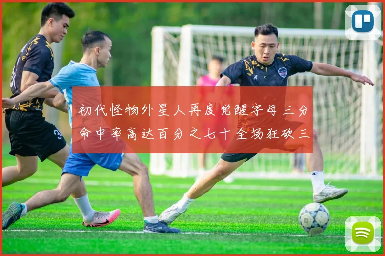 初代怪物外星人再度觉醒字母三分命中率高达百分之七十全场狂砍三十一分二十篮板七助攻
