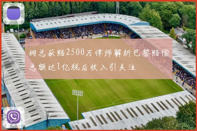 姆总获赔2500万律师解析巴黎赔偿总额达1亿税后收入引关注