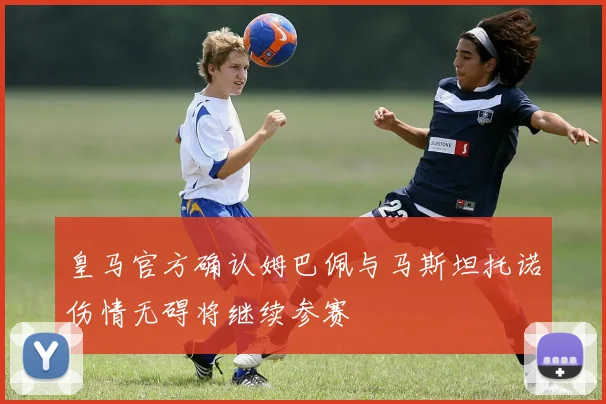 皇马官方确认姆巴佩与马斯坦托诺伤情无碍将继续参赛