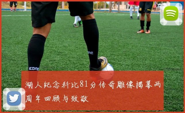湖人纪念科比81分传奇雕像揭幕两周年回顾与致敬