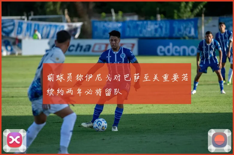 前球员称伊尼戈对巴萨至关重要若续约两年必将留队