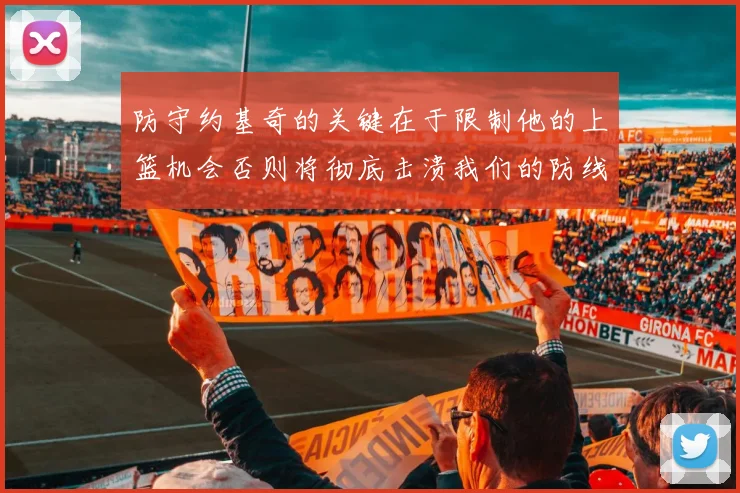 防守约基奇的关键在于限制他的上篮机会否则将彻底击溃我们的防线