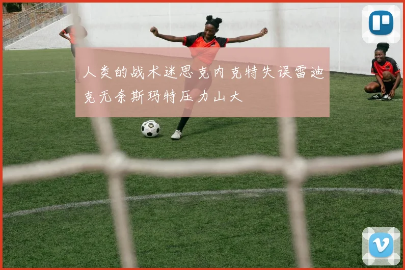 人类的战术迷思克内克特失误雷迪克无奈斯玛特压力山大
