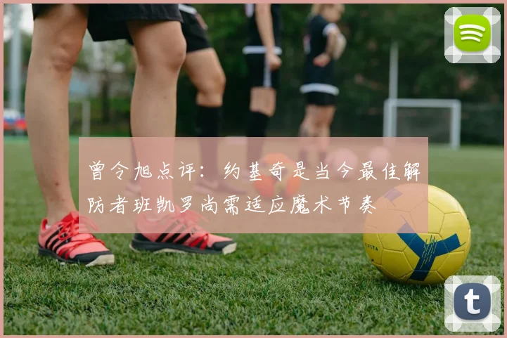 曾令旭点评：约基奇是当今最佳解防者班凯罗尚需适应魔术节奏