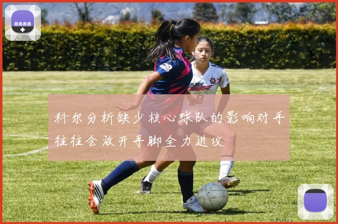 科尔分析缺少核心球队的影响对手往往会放开手脚全力进攻
