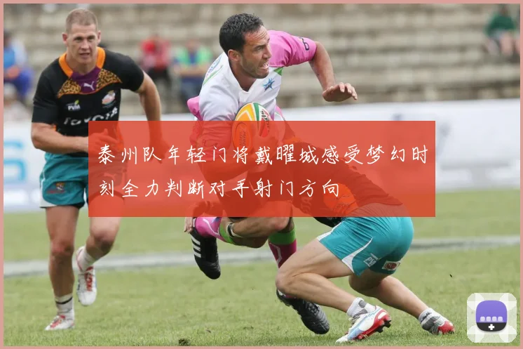泰州队年轻门将戴曜城感受梦幻时刻全力判断对手射门方向