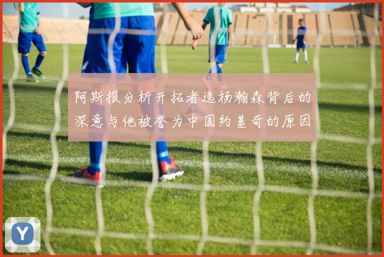 阿斯报分析开拓者选杨瀚森背后的深意与他被誉为中国约基奇的原因