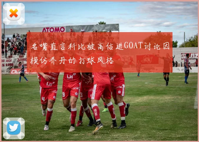名嘴直言科比被高估进GOAT讨论因模仿乔丹的打球风格