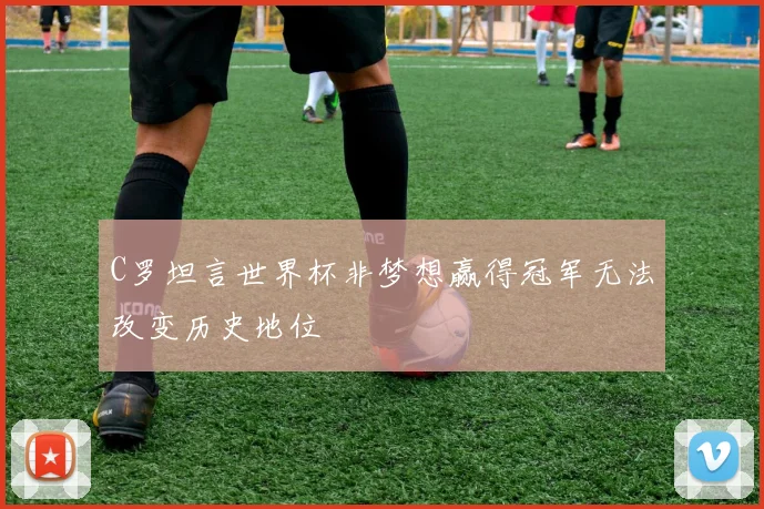 C罗坦言世界杯非梦想赢得冠军无法改变历史地位