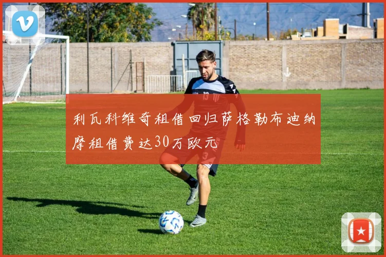 利瓦科维奇租借回归萨格勒布迪纳摩租借费达30万欧元