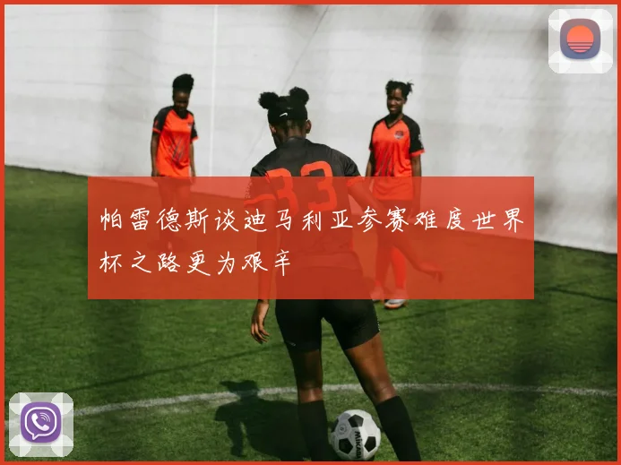 帕雷德斯谈迪马利亚参赛难度世界杯之路更为艰辛