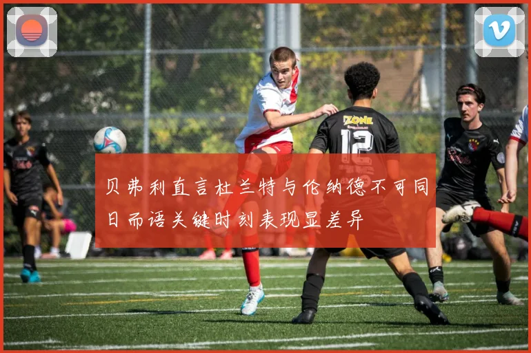 贝弗利直言杜兰特与伦纳德不可同日而语关键时刻表现显差异
