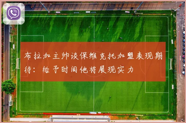 布拉加主帅谈保维克托加盟表现期待：给予时间他将展现实力