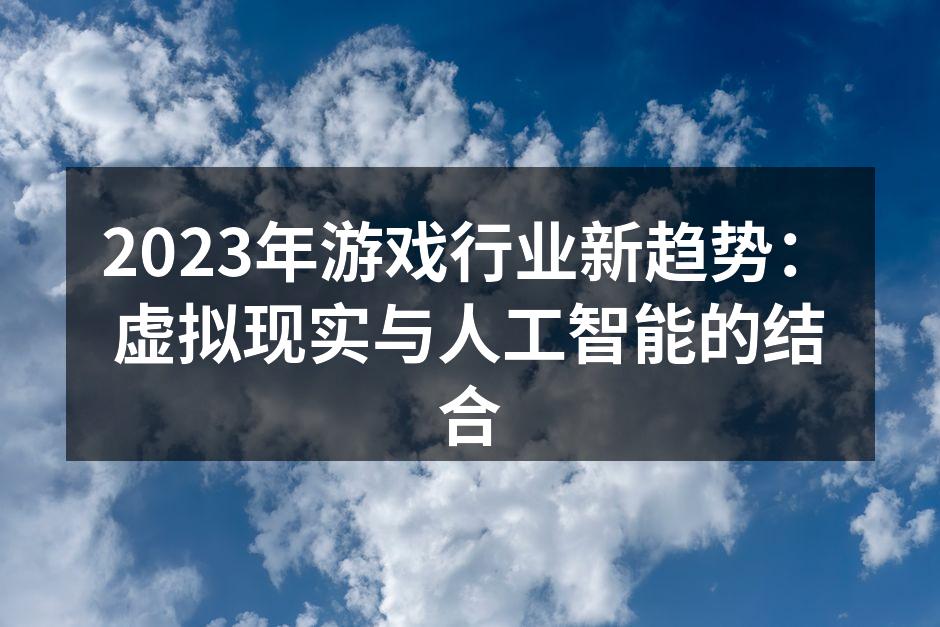 2023年游戏行业新趋势：虚拟现实与人工智能的结合